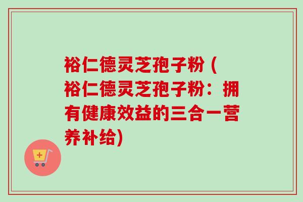 裕仁德灵芝孢子粉 (裕仁德灵芝孢子粉:拥有健康效益的三合一营养补给) 裕仁德灵芝孢子粉 (裕仁德灵芝孢子粉:拥有健康效益的三合一营养补给)