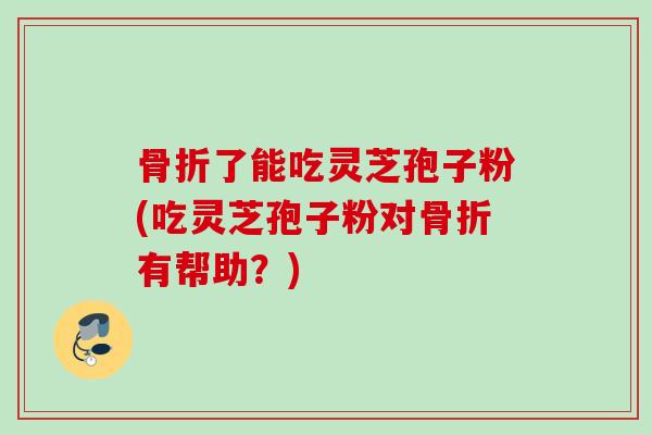 骨折了能吃灵芝孢子粉(吃灵芝孢子粉对骨折有帮助？)