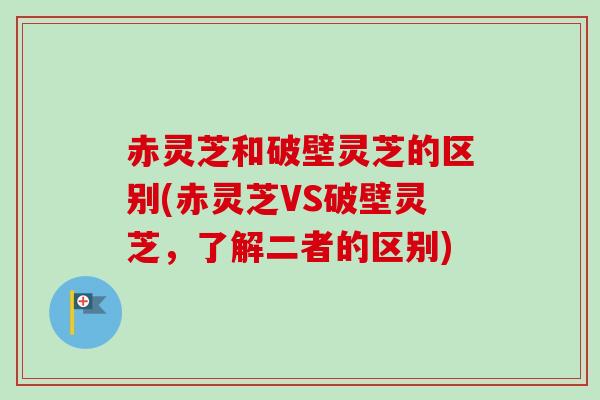 赤灵芝和破壁灵芝的区别(赤灵芝VS破壁灵芝,了解二者的区别) 赤灵芝和破壁灵芝的区别(赤灵芝VS破壁灵芝,了解二者的区别)