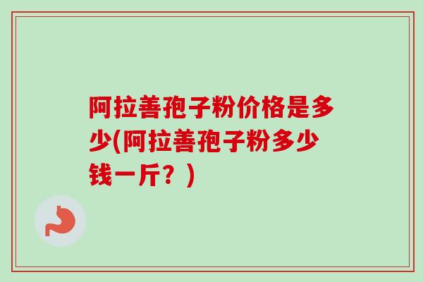 阿拉善孢子粉价格是多少(阿拉善孢子粉多少钱一斤?) 阿拉善孢子粉价格是多少(阿拉善孢子粉多少钱一斤?)