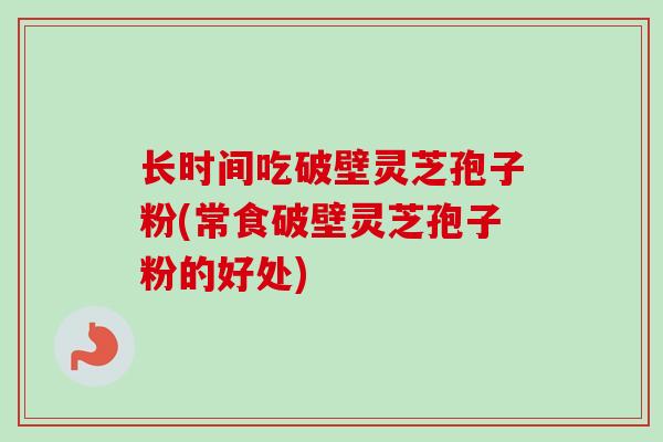 长时间吃破壁灵芝孢子粉(常食破壁灵芝孢子粉的好处) 长时间吃破壁灵芝孢子粉(常食破壁灵芝孢子粉的好处)