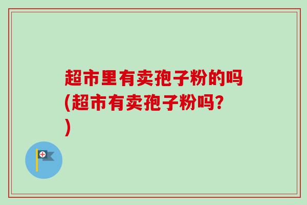 超市里有卖孢子粉的吗(超市有卖孢子粉吗?) 超市里有卖孢子粉的吗(超市有卖孢子粉吗?)