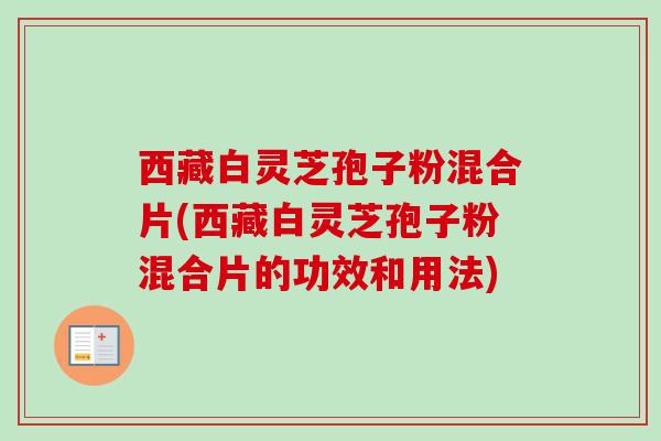 西藏白灵芝孢子粉混合片(西藏白灵芝孢子粉混合片的功效和用法)