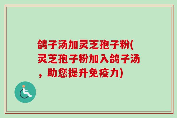 鸽子汤加灵芝孢子粉(灵芝孢子粉加入鸽子汤,助您提升免疫力) 鸽子汤加灵芝孢子粉(灵芝孢子粉加入鸽子汤,助您提升免疫力)