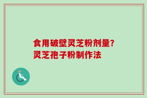 食用破壁灵芝粉剂量？灵芝孢子粉制作法