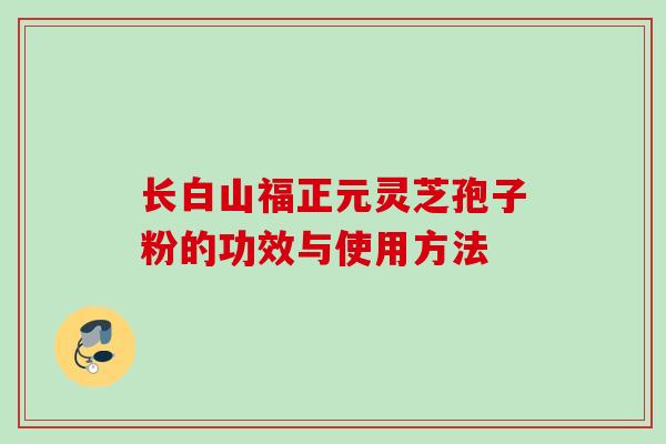 长白山福正元灵芝孢子粉的功效与使用方法 长白山福正元灵芝孢子粉的功效与使用方法