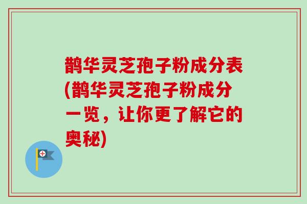 鹊华灵芝孢子粉成分表(鹊华灵芝孢子粉成分一览,让你更了解它的奥秘) 鹊华灵芝孢子粉成分表(鹊华灵芝孢子粉成分一览,让你更了解它的奥秘)