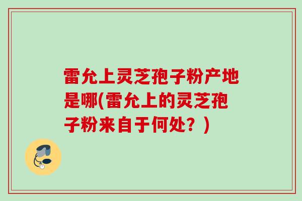 雷允上灵芝孢子粉产地是哪(雷允上的灵芝孢子粉来自于何处？)