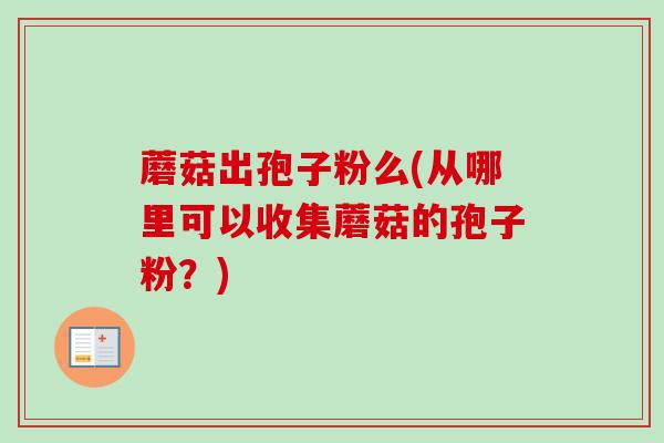 蘑菇出孢子粉么(从哪里可以收集蘑菇的孢子粉?) 蘑菇出孢子粉么(从哪里可以收集蘑菇的孢子粉?)