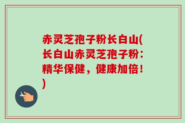 赤灵芝孢子粉长白山(长白山赤灵芝孢子粉:精华保健,健康加倍!) 赤灵芝孢子粉长白山(长白山赤灵芝孢子粉:精华保健,健康加倍!)