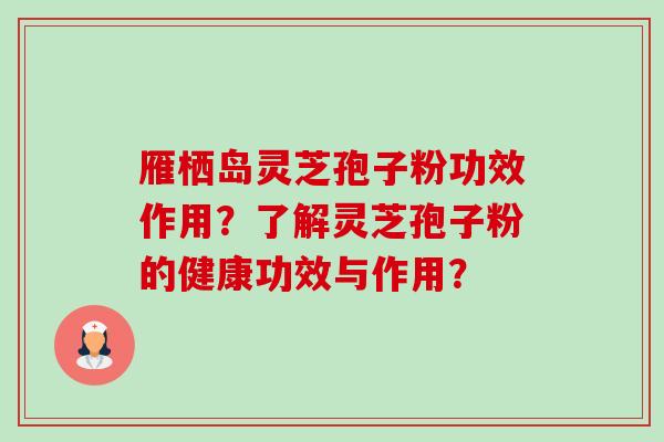 雁栖岛灵芝孢子粉功效作用?了解灵芝孢子粉的健康功效与作用? 雁栖岛灵芝孢子粉功效作用?了解灵芝孢子粉的健康功效与作用?