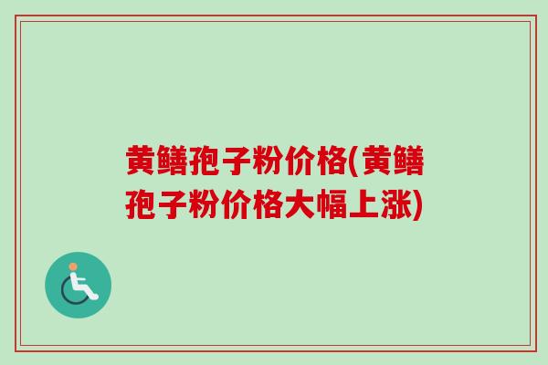 黄鳝孢子粉价格(黄鳝孢子粉价格大幅上涨) 黄鳝孢子粉价格(黄鳝孢子粉价格大幅上涨)
