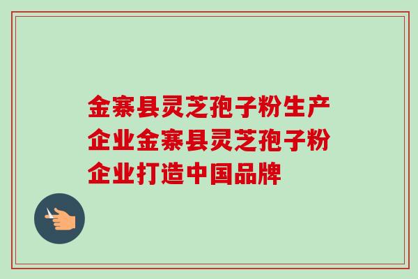 金寨县灵芝孢子粉生产企业金寨县灵芝孢子粉企业打造中国品牌 金寨县灵芝孢子粉生产企业金寨县灵芝孢子粉企业打造中国品牌