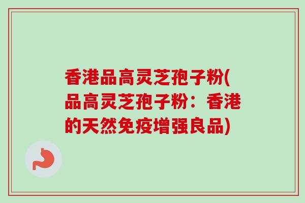 香港品高灵芝孢子粉(品高灵芝孢子粉:香港的天然免疫增强良品) 香港品高灵芝孢子粉(品高灵芝孢子粉:香港的天然免疫增强良品)