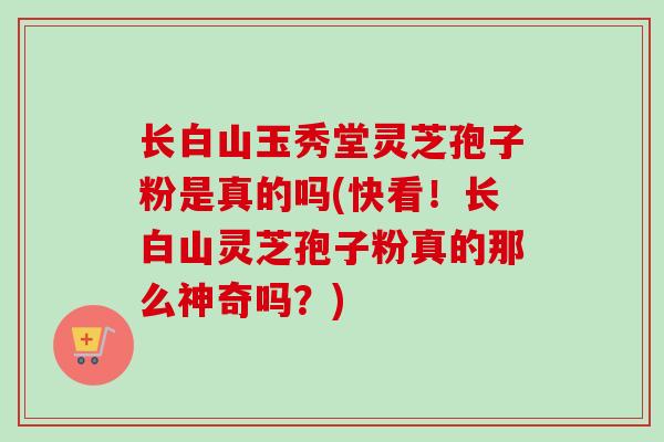 长白山玉秀堂灵芝孢子粉是真的吗(快看！长白山灵芝孢子粉真的那么神奇吗？)
