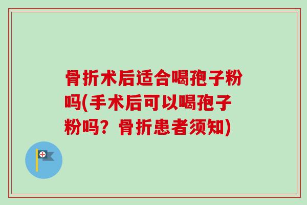 骨折术后适合喝孢子粉吗(手术后可以喝孢子粉吗?骨折患者须知) 骨折术后适合喝孢子粉吗(手术后可以喝孢子粉吗?骨折患者须知)