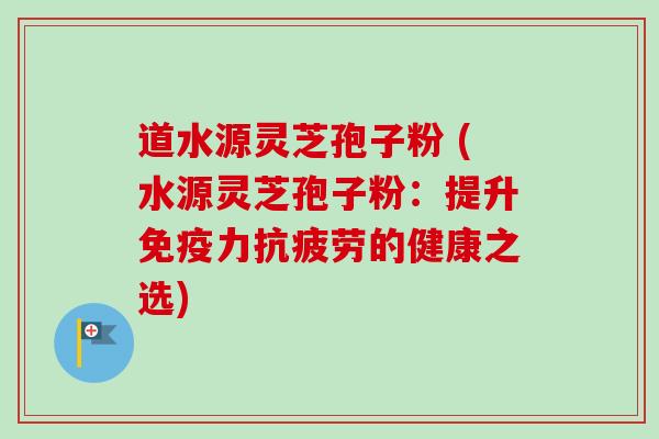 道水源灵芝孢子粉 (水源灵芝孢子粉:提升免疫力的健康之选) 道水源灵芝孢子粉 (水源灵芝孢子粉:提升免疫力的健康之选)
