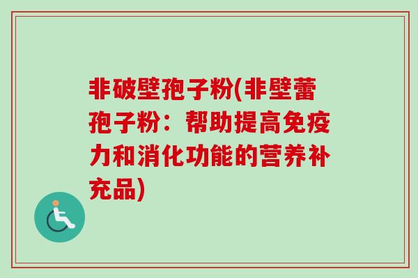 非破壁孢子粉(非壁蕾孢子粉:帮助提高免疫力和消化功能的营养补充品) 非破壁孢子粉(非壁蕾孢子粉:帮助提高免疫力和消化功能的营养补充品)