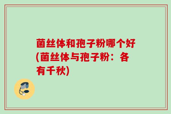 菌丝体和孢子粉哪个好(菌丝体与孢子粉:各有千秋) 菌丝体和孢子粉哪个好(菌丝体与孢子粉:各有千秋)
