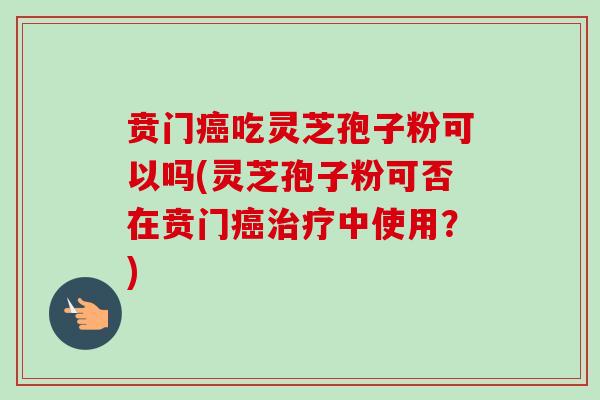 贲门吃灵芝孢子粉可以吗(灵芝孢子粉可否在贲门中使用?) 贲门吃灵芝孢子粉可以吗(灵芝孢子粉可否在贲门中使用?)