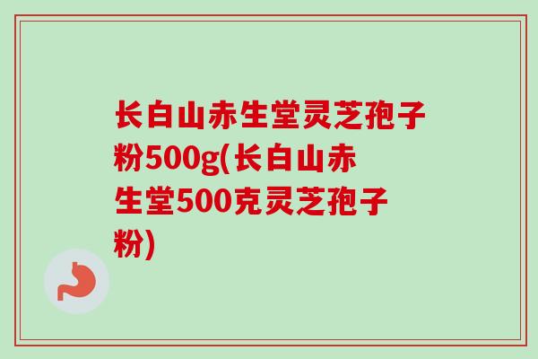 长白山赤生堂灵芝孢子粉500g(长白山赤生堂500克灵芝孢子粉) 长白山赤生堂灵芝孢子粉500g(长白山赤生堂500克灵芝孢子粉)