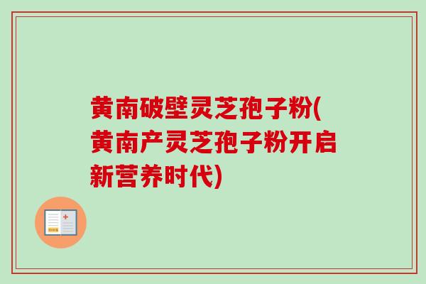 黄南破壁灵芝孢子粉(黄南产灵芝孢子粉开启新营养时代) 黄南破壁灵芝孢子粉(黄南产灵芝孢子粉开启新营养时代)