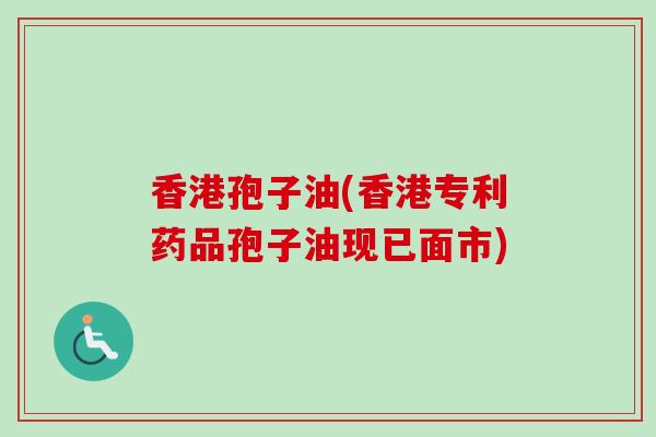 香港孢子油(香港专利药品孢子油现已面市) 香港孢子油(香港专利药品孢子油现已面市)