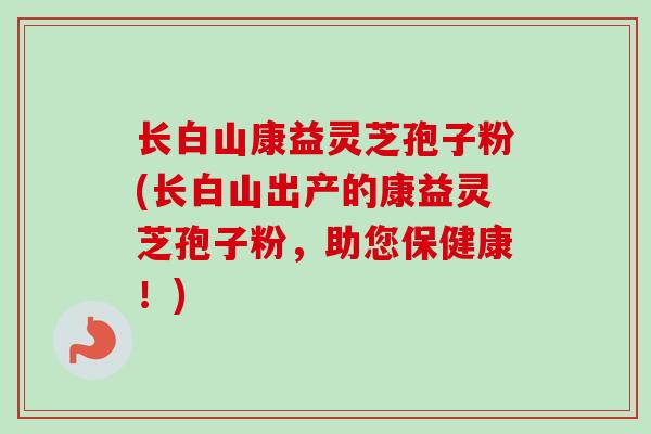 长白山康益灵芝孢子粉(长白山出产的康益灵芝孢子粉,助您保健康!) 长白山康益灵芝孢子粉(长白山出产的康益灵芝孢子粉,助您保健康!)