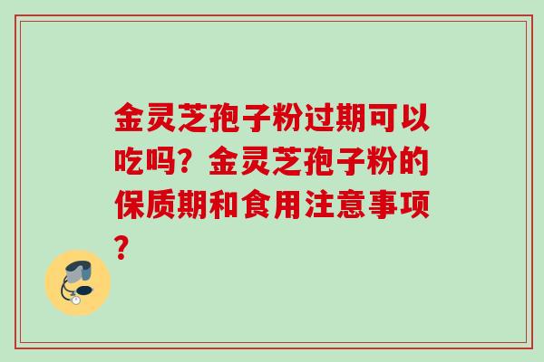 金灵芝孢子粉过期可以吃吗?金灵芝孢子粉的保质期和食用注意事项? 金灵芝孢子粉过期可以吃吗?金灵芝孢子粉的保质期和食用注意事项?