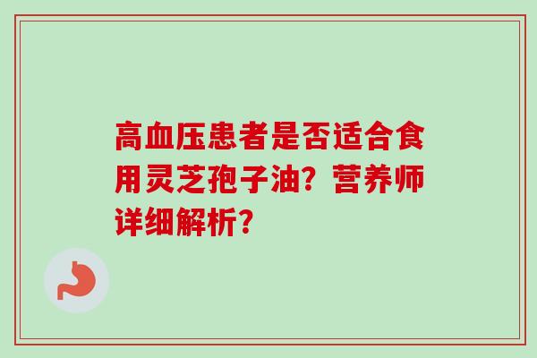 高患者是否适合食用灵芝孢子油？营养师详细解析？