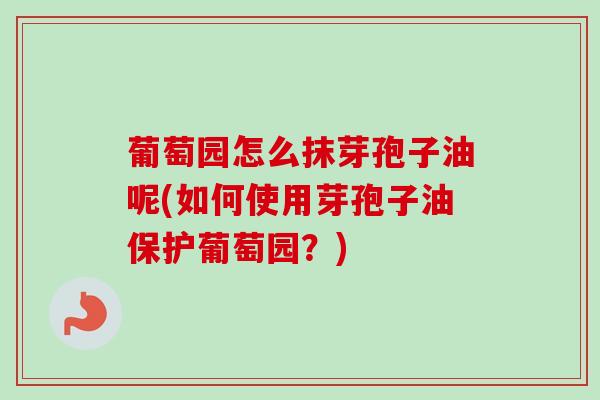 葡萄园怎么抹芽孢子油呢(如何使用芽孢子油保护葡萄园?) 葡萄园怎么抹芽孢子油呢(如何使用芽孢子油保护葡萄园?)