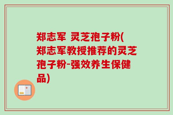 郑志军 灵芝孢子粉(郑志军教授推荐的灵芝孢子粉-强效养生保健品)