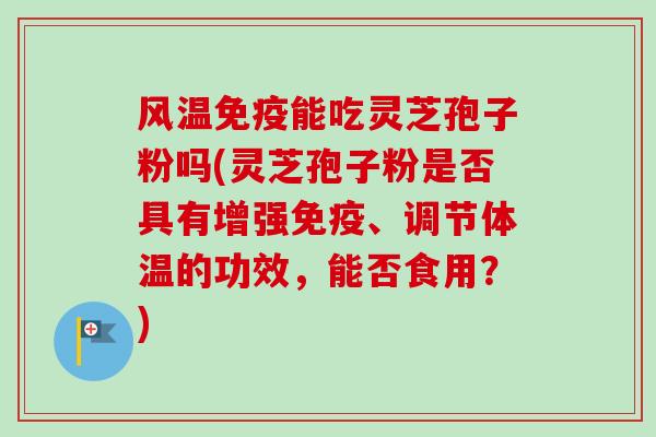 风温免疫能吃灵芝孢子粉吗(灵芝孢子粉是否具有增强免疫、调节体温的功效,能否食用?) 风温免疫能吃灵芝孢子粉吗(灵芝孢子粉是否具有增强免疫、调节体温的功效,能否食用?)