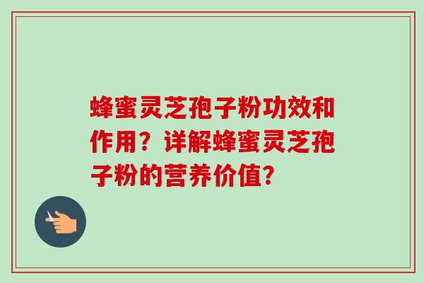 蜂蜜灵芝孢子粉功效和作用?详解蜂蜜灵芝孢子粉的营养价值? 蜂蜜灵芝孢子粉功效和作用?详解蜂蜜灵芝孢子粉的营养价值?