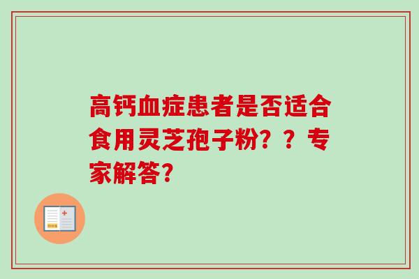 高钙症患者是否适合食用灵芝孢子粉??专家解答? 高钙症患者是否适合食用灵芝孢子粉??专家解答?