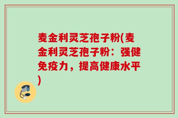 麦金利灵芝孢子粉(麦金利灵芝孢子粉:强健免疫力,提高健康水平) 麦金利灵芝孢子粉(麦金利灵芝孢子粉:强健免疫力,提高健康水平)