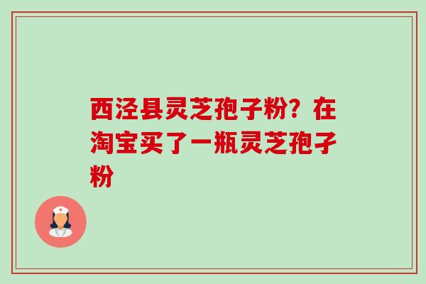西泾县灵芝孢子粉?在淘宝买了一瓶灵芝孢孑粉 西泾县灵芝孢子粉?在淘宝买了一瓶灵芝孢孑粉