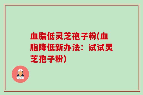 低灵芝孢子粉(降低新办法:试试灵芝孢子粉) 低灵芝孢子粉(降低新办法:试试灵芝孢子粉)