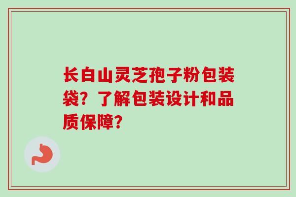 长白山灵芝孢子粉包装袋?了解包装设计和品质保障? 长白山灵芝孢子粉包装袋?了解包装设计和品质保障?