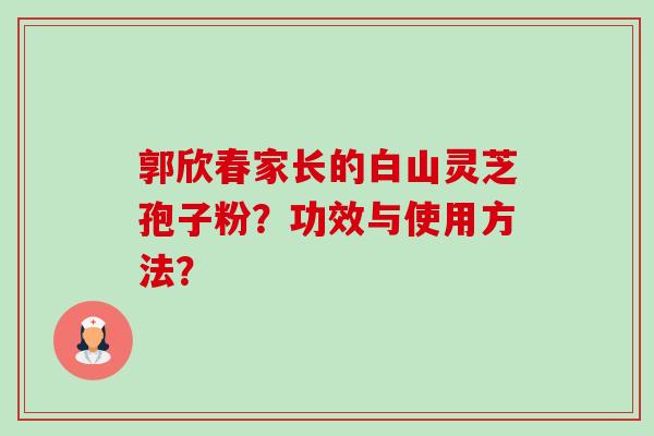 郭欣春家长的白山灵芝孢子粉？功效与使用方法？
