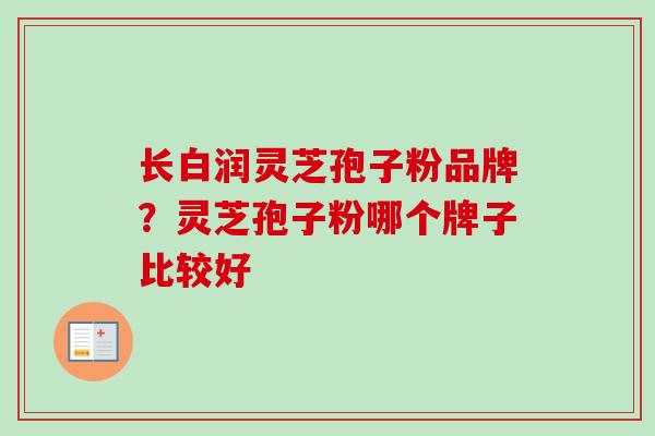 长白润灵芝孢子粉品牌?灵芝孢子粉哪个牌子比较好 长白润灵芝孢子粉品牌?灵芝孢子粉哪个牌子比较好