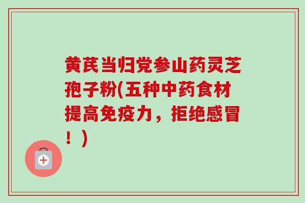 黄芪当归党参山药灵芝孢子粉(五种食材提高免疫力,拒绝!) 黄芪当归党参山药灵芝孢子粉(五种食材提高免疫力,拒绝!)