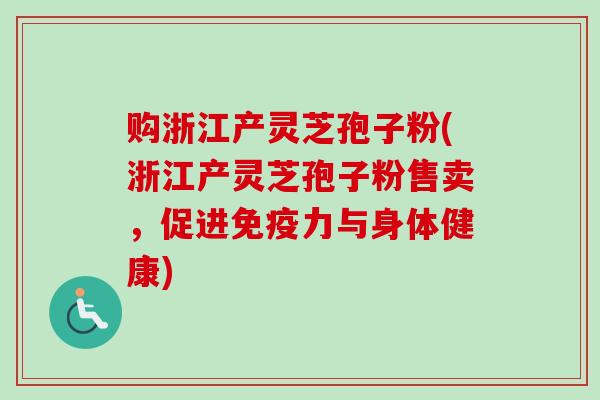 购浙江产灵芝孢子粉(浙江产灵芝孢子粉售卖,促进免疫力与身体健康) 购浙江产灵芝孢子粉(浙江产灵芝孢子粉售卖,促进免疫力与身体健康)