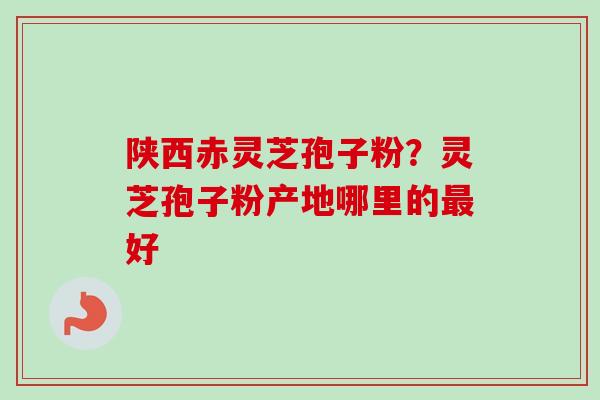 陕西赤灵芝孢子粉?灵芝孢子粉产地哪里的好 陕西赤灵芝孢子粉?灵芝孢子粉产地哪里的好