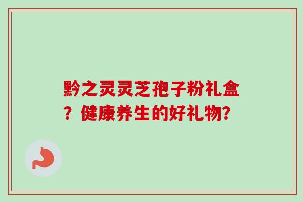 黔之灵灵芝孢子粉礼盒?健康养生的好礼物? 黔之灵灵芝孢子粉礼盒?健康养生的好礼物?