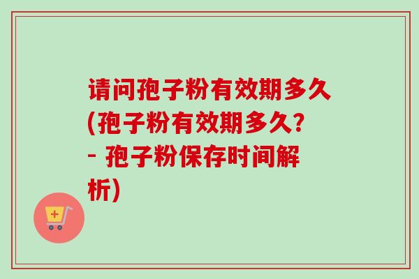 请问孢子粉有效期多久(孢子粉有效期多久?- 孢子粉保存时间解析) 请问孢子粉有效期多久(孢子粉有效期多久?- 孢子粉保存时间解析)