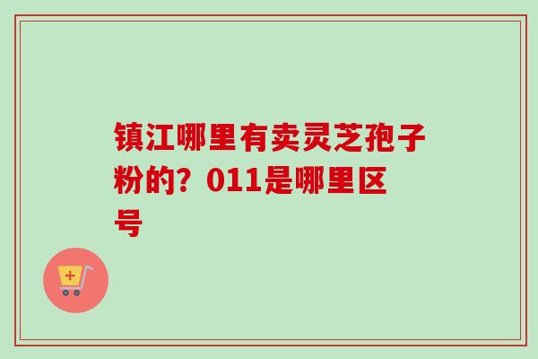 镇江哪里有卖灵芝孢子粉的？011是哪里区号