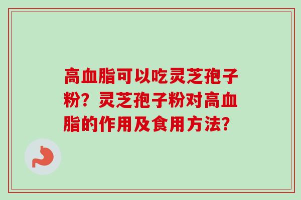 高可以吃灵芝孢子粉?灵芝孢子粉对高的作用及食用方法? 高可以吃灵芝孢子粉?灵芝孢子粉对高的作用及食用方法?