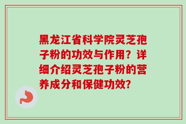 黑龙江省科学院灵芝孢子粉的功效与作用？详细介绍灵芝孢子粉的营养成分和保健功效？