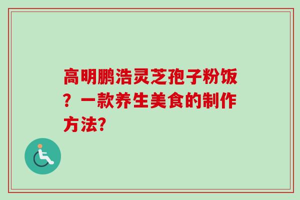 高明鹏浩灵芝孢子粉饭？一款养生美食的制作方法？